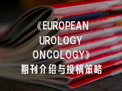 《EUROPEAN UROLOGY ONCOLOGY》期刊介绍与投稿策略