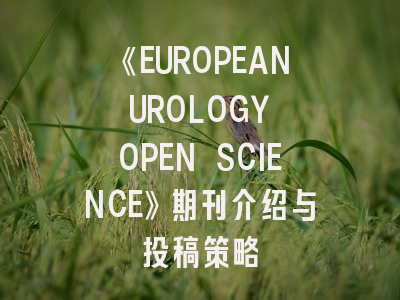 《EUROPEAN UROLOGY OPEN SCIENCE》期刊介绍与投稿策略