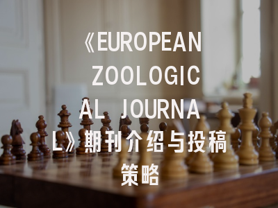 《EUROPEAN ZOOLOGICAL JOURNAL》期刊介绍与投稿策略
