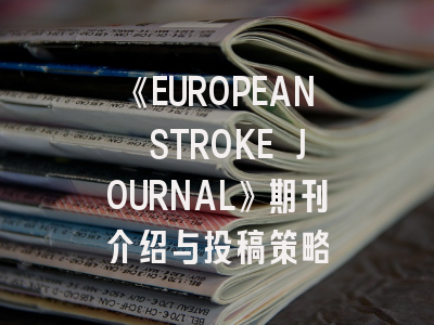 《EUROPEAN STROKE JOURNAL》期刊介绍与投稿策略