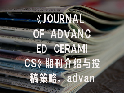 《JOURNAL OF ADVANCED CERAMICS》期刊介绍与投稿策略,advanced science期刊收费吗?