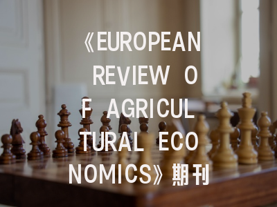 《EUROPEAN REVIEW OF AGRICULTURAL ECONOMICS》期刊介绍与投稿策略