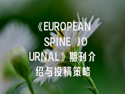 《EUROPEAN SPINE JOURNAL》期刊介绍与投稿策略