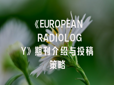 《EUROPEAN RADIOLOGY》期刊介绍与投稿策略