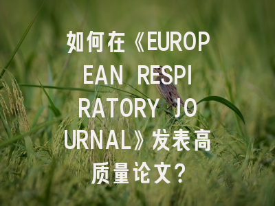 如何在《EUROPEAN RESPIRATORY JOURNAL》发表高质量论文？