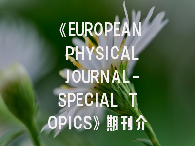 《EUROPEAN PHYSICAL JOURNAL-SPECIAL TOPICS》期刊介绍与投稿策略