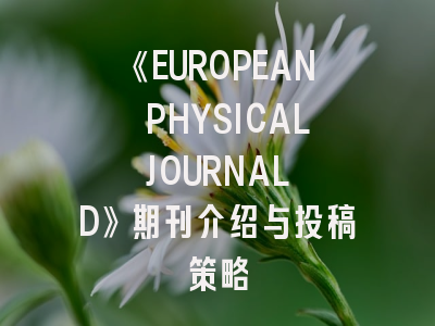 《EUROPEAN PHYSICAL JOURNAL D》期刊介绍与投稿策略