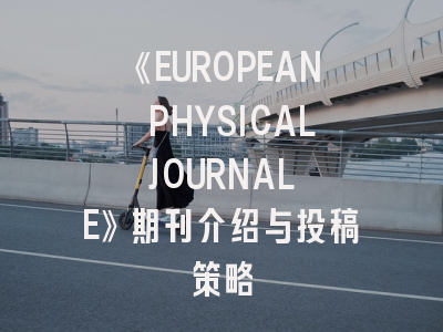 《EUROPEAN PHYSICAL JOURNAL E》期刊介绍与投稿策略