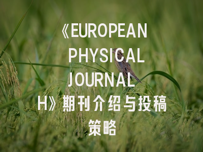 《EUROPEAN PHYSICAL JOURNAL H》期刊介绍与投稿策略