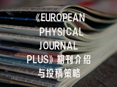 《EUROPEAN PHYSICAL JOURNAL PLUS》期刊介绍与投稿策略