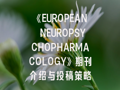《EUROPEAN NEUROPSYCHOPHARMACOLOGY》期刊介绍与投稿策略
