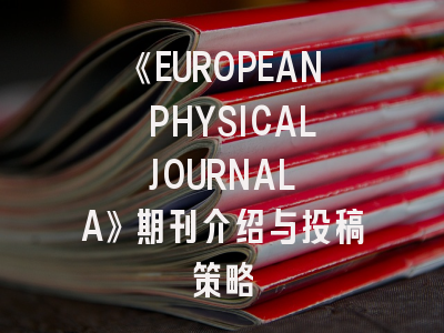 《EUROPEAN PHYSICAL JOURNAL A》期刊介绍与投稿策略