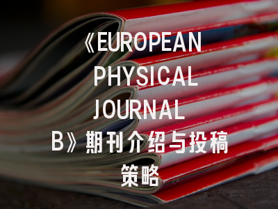 《EUROPEAN PHYSICAL JOURNAL B》期刊介绍与投稿策略