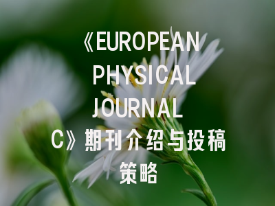 《EUROPEAN PHYSICAL JOURNAL C》期刊介绍与投稿策略