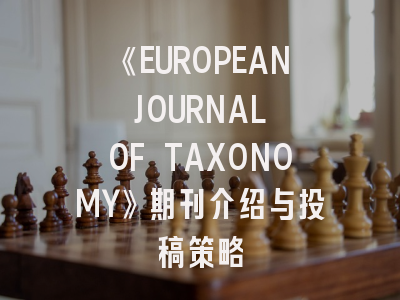 《EUROPEAN JOURNAL OF TAXONOMY》期刊介绍与投稿策略