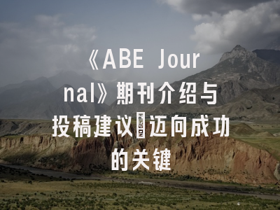 《ABE Journal》期刊介绍与投稿建议：迈向成功的关键