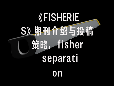 《FISHERIES》期刊介绍与投稿策略,fisher separation