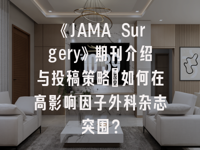 《JAMA Surgery》期刊介绍与投稿策略：如何在高影响因子外科杂志突围？