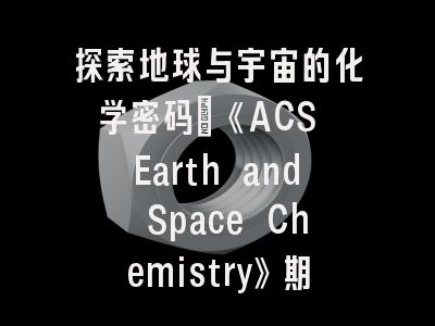 探索地球与宇宙的化学密码：《ACS Earth and Space Chemistry》期刊全解析