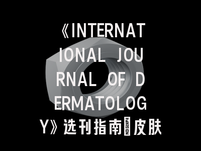 《INTERNATIONAL JOURNAL OF DERMATOLOGY》选刊指南：皮肤科研究者必须掌握的6个投稿策略