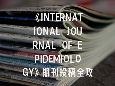 《INTERNATIONAL JOURNAL OF EPIDEMIOLOGY》期刊投稿全攻略：资深编辑的十条实战建议
