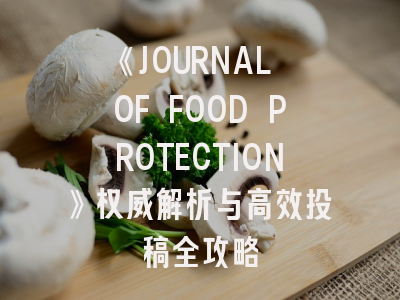 《JOURNAL OF FOOD PROTECTION》权威解析与高效投稿全攻略