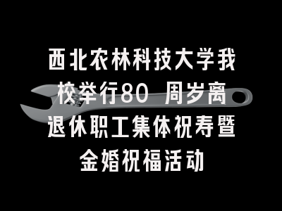 西北农林科技大学我校举行80 周岁离退休职工集体祝寿暨金婚祝福活动