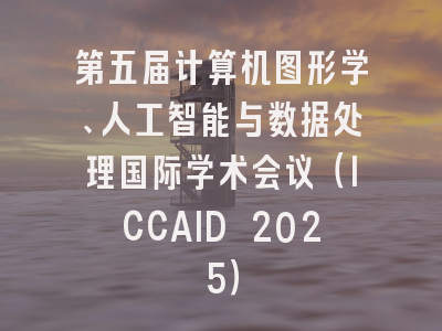 第五届计算机图形学、人工智能与数据处理国际学术会议(ICCAID 2025)