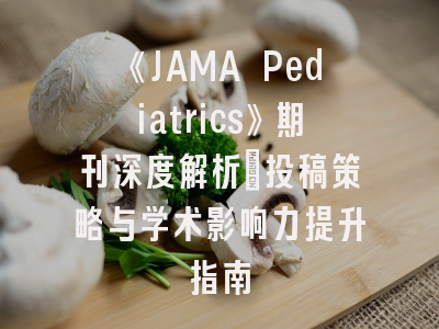 《JAMA Pediatrics》期刊深度解析：投稿策略与学术影响力提升指南
