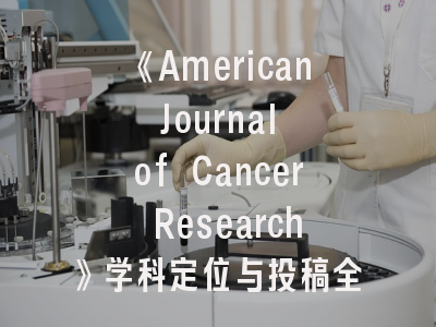 《American Journal of Cancer Research》学科定位与投稿全攻略——科研人员必读指南