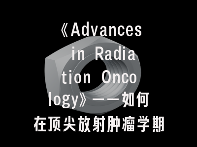 《Advances in Radiation Oncology》——如何在顶尖放射肿瘤学期刊脱颖而出？