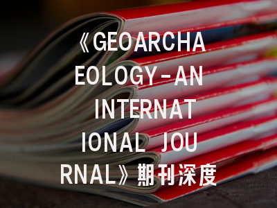 《GEOARCHAEOLOGY-AN INTERNATIONAL JOURNAL》期刊深度解析与高效投稿攻略
