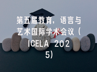 第五届教育，语言与艺术国际学术会议（ICELA 2025）