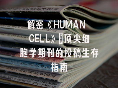 解密《HUMAN CELL》：顶尖细胞学期刊的投稿生存指南