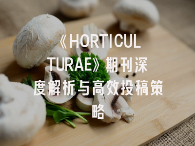 《HORTICULTURAE》期刊深度解析与高效投稿策略