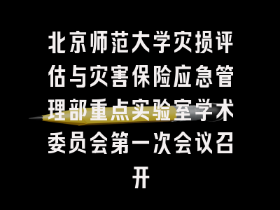 北京师范大学灾损评估与灾害保险应急管理部重点实验室学术委员会第一次会议召开