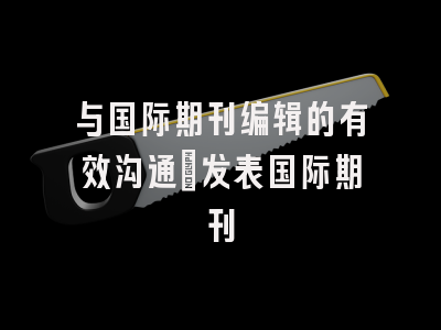 与国际期刊编辑的有效沟通_发表国际期刊