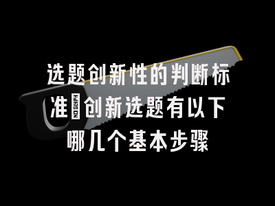 选题创新性的判断标准_创新选题有以下哪几个基本步骤