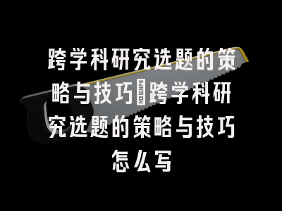 跨学科研究选题的策略与技巧_跨学科研究选题的策略与技巧怎么写
