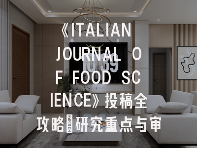 《ITALIAN JOURNAL OF FOOD SCIENCE》投稿全攻略:研究重点与审稿要点深度解析