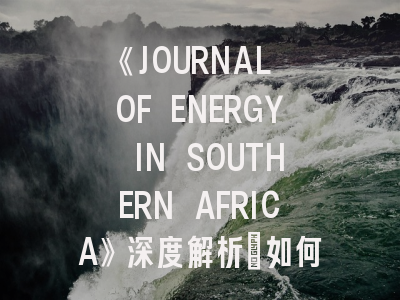 《JOURNAL OF ENERGY IN SOUTHERN AFRICA》深度解析：如何把握非洲能源研究的黄金平台？