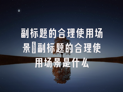 副标题的合理使用场景_副标题的合理使用场景是什么