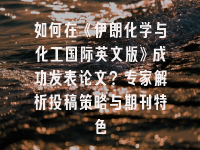如何在《伊朗化学与化工国际英文版》成功发表论文?专家解析投稿策略与期刊特色