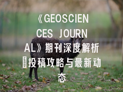 《GEOSCIENCES JOURNAL》期刊深度解析：投稿攻略与最新动态