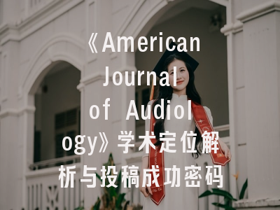 《American Journal of Audiology》学术定位解析与投稿成功密码