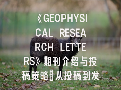《GEOPHYSICAL RESEARCH LETTERS》期刊介绍与投稿策略：从投稿到发表的完整指南