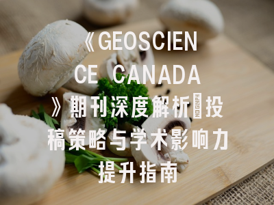 《GEOSCIENCE CANADA》期刊深度解析：投稿策略与学术影响力提升指南