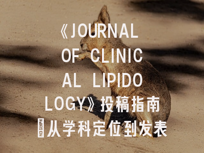 《JOURNAL OF CLINICAL LIPIDOLOGY》投稿指南:从学科定位到发表攻略