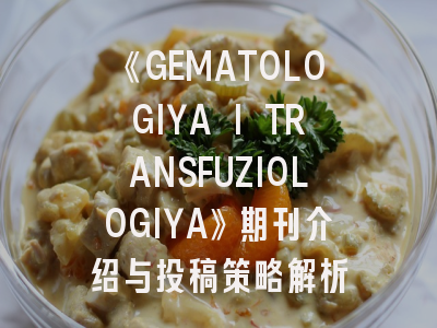 《GEMATOLOGIYA I TRANSFUZIOLOGIYA》期刊介绍与投稿策略解析