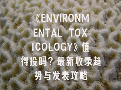 《ENVIRONMENTAL TOXICOLOGY》值得投吗？最新收录趋势与发表攻略